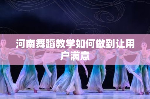 河南舞蹈教学如何做到让用户满意
