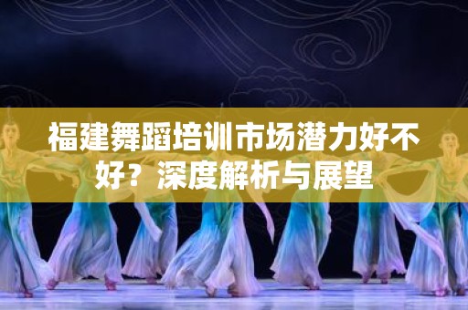 福建舞蹈培训市场潜力好不好？深度解析与展望