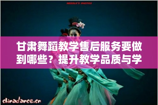 甘肃舞蹈教学售后服务要做到哪些？提升教学品质与学生满意度