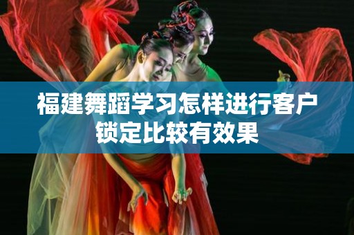 福建舞蹈学习怎样进行客户锁定比较有效果