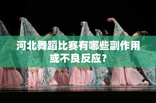 河北舞蹈比赛有哪些副作用或不良反应？