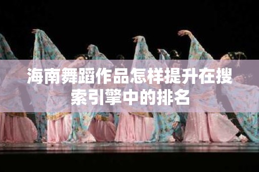 海南舞蹈作品怎样提升在搜索引擎中的排名