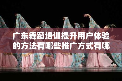 广东舞蹈培训提升用户体验的方法有哪些推广方式有哪些