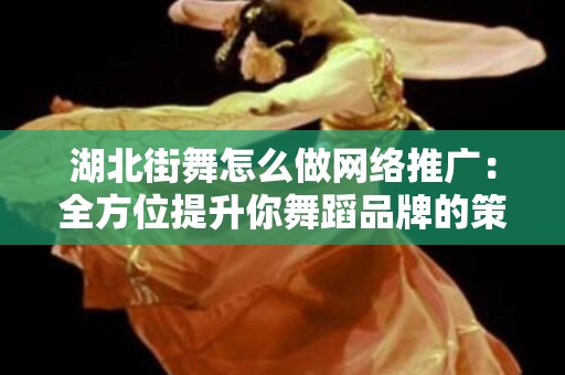 湖北街舞怎么做网络推广：全方位提升你舞蹈品牌的策略
