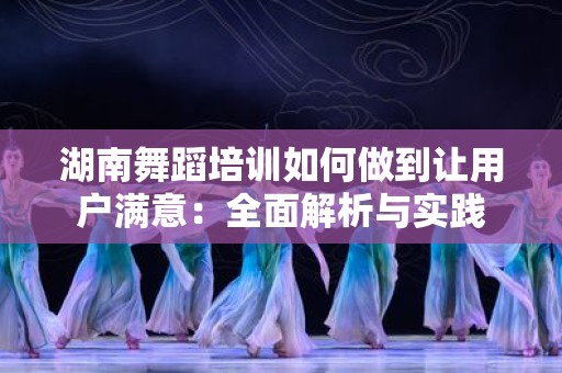 湖南舞蹈培训如何做到让用户满意：全面解析与实践
