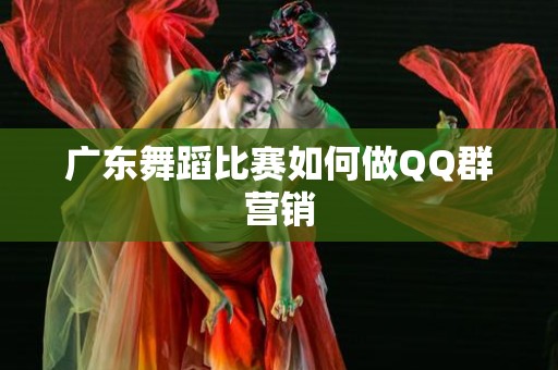 广东舞蹈比赛如何做QQ群营销