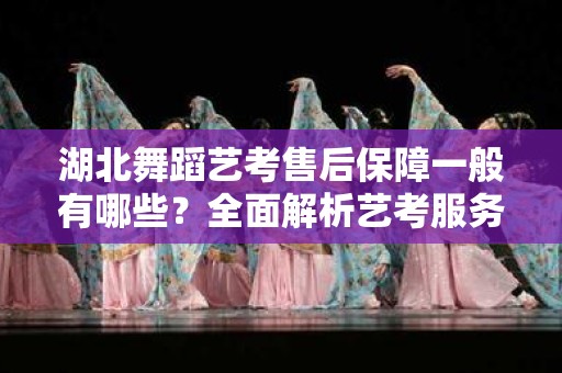 湖北舞蹈艺考售后保障一般有哪些？全面解析艺考服务体系
