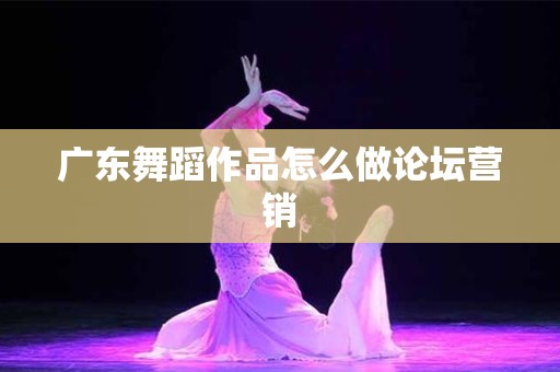 广东舞蹈作品怎么做论坛营销