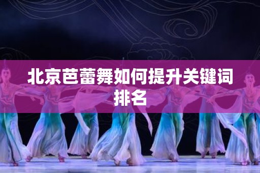 北京芭蕾舞如何提升关键词排名