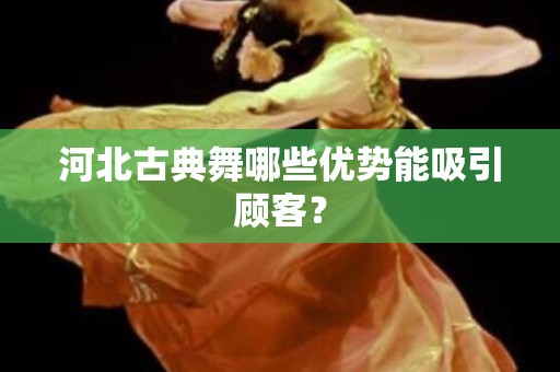 河北古典舞哪些优势能吸引顾客？