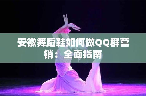安徽舞蹈鞋如何做QQ群营销：全面指南