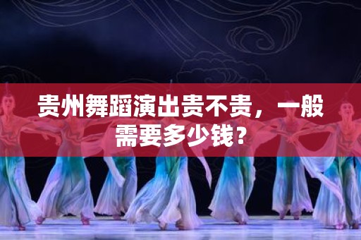 贵州舞蹈演出贵不贵，一般需要多少钱？