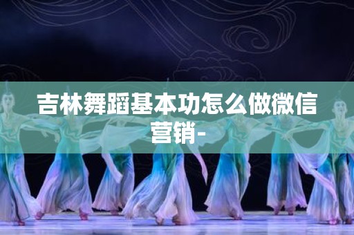 吉林舞蹈基本功怎么做微信营销-