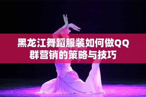 黑龙江舞蹈服装如何做QQ群营销的策略与技巧