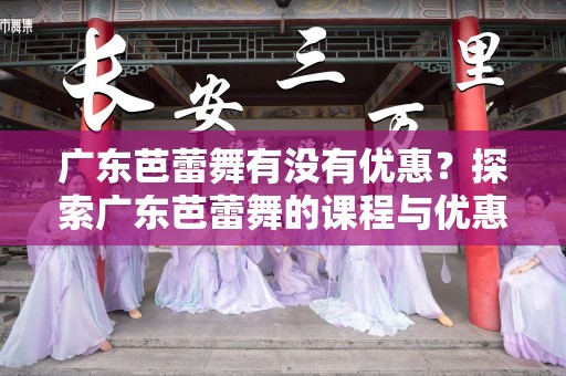 广东芭蕾舞有没有优惠？探索广东芭蕾舞的课程与优惠活动