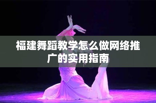 福建舞蹈教学怎么做网络推广的实用指南