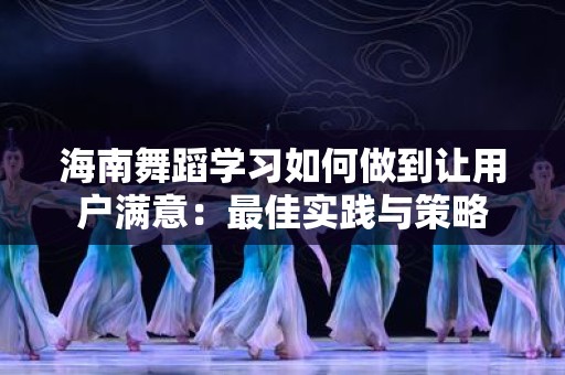 海南舞蹈学习如何做到让用户满意：最佳实践与策略