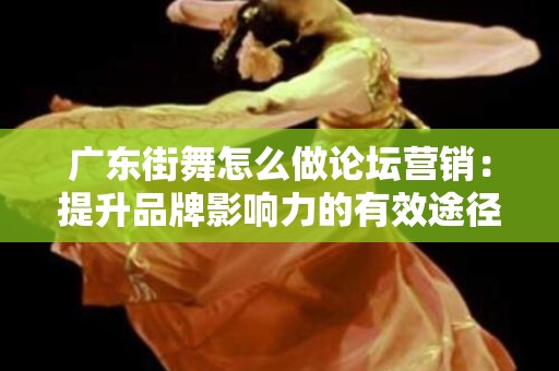 广东街舞怎么做论坛营销：提升品牌影响力的有效途径