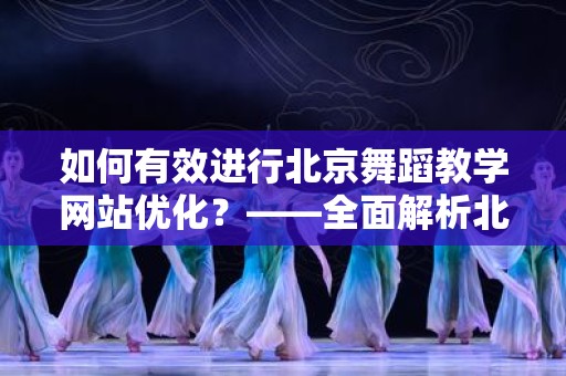 如何有效进行北京舞蹈教学网站优化？——全面解析北京舞蹈教学如何做网站优化