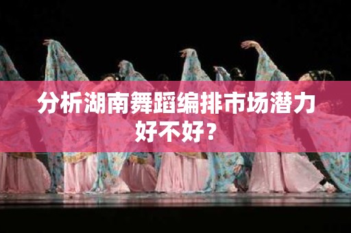 分析湖南舞蹈编排市场潜力好不好？