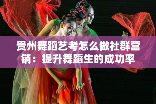 贵州舞蹈艺考怎么做社群营销：提升舞蹈生的成功率