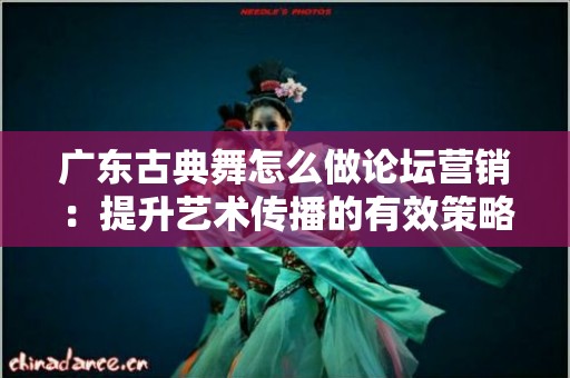 广东古典舞怎么做论坛营销：提升艺术传播的有效策略