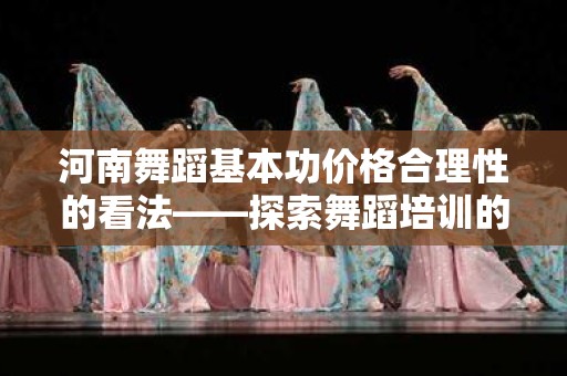 河南舞蹈基本功价格合理性的看法——探索舞蹈培训的价值