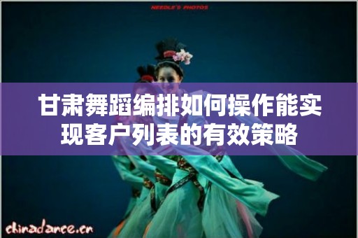 甘肃舞蹈编排如何操作能实现客户列表的有效策略