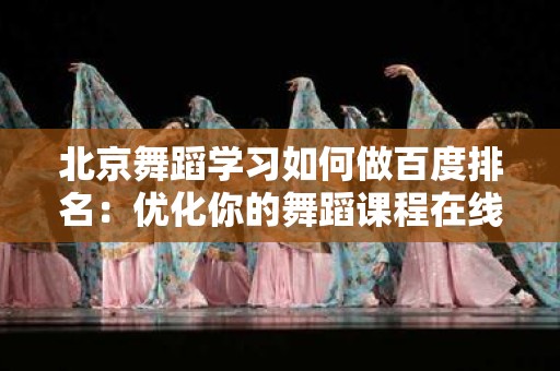 北京舞蹈学习如何做百度排名：优化你的舞蹈课程在线可见性
