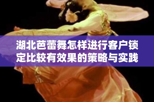 湖北芭蕾舞怎样进行客户锁定比较有效果的策略与实践