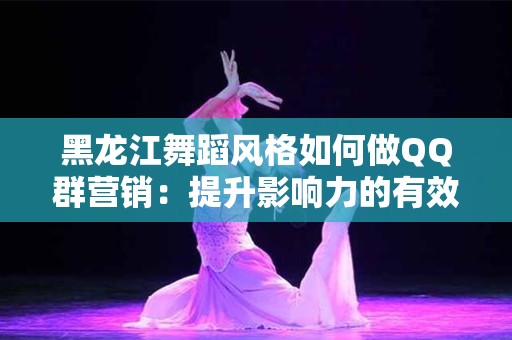 黑龙江舞蹈风格如何做QQ群营销：提升影响力的有效策略