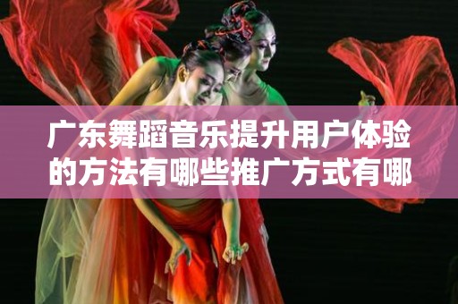 广东舞蹈音乐提升用户体验的方法有哪些推广方式有哪些
