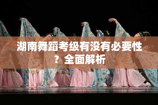 湖南舞蹈考级有没有必要性？全面解析