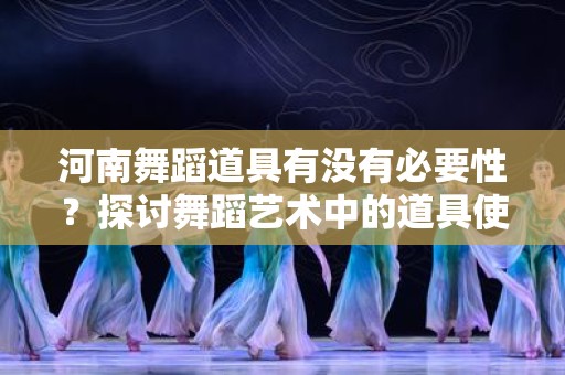 河南舞蹈道具有没有必要性？探讨舞蹈艺术中的道具使用