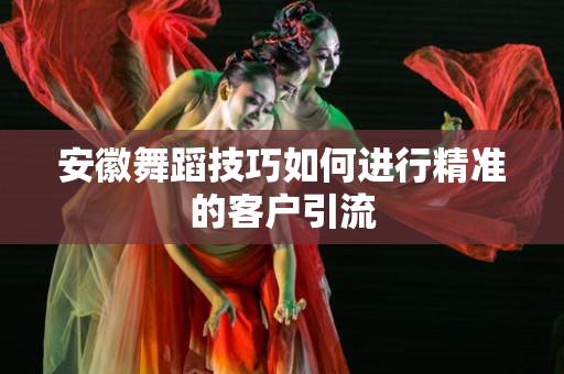安徽舞蹈技巧如何进行精准的客户引流