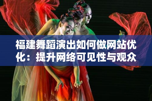福建舞蹈演出如何做网站优化：提升网络可见性与观众体验