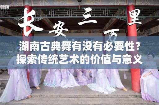 湖南古典舞有没有必要性？探索传统艺术的价值与意义