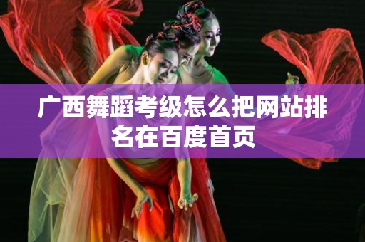 广西舞蹈考级怎么把网站排名在百度首页