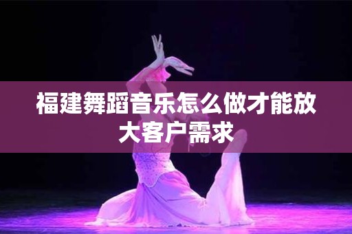 福建舞蹈音乐怎么做才能放大客户需求