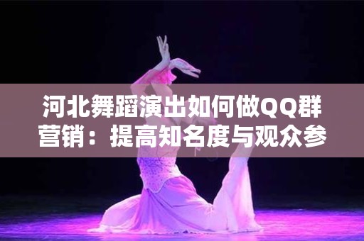 河北舞蹈演出如何做QQ群营销：提高知名度与观众参与度