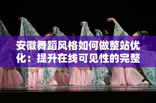 安徽舞蹈风格如何做整站优化：提升在线可见性的完整指南