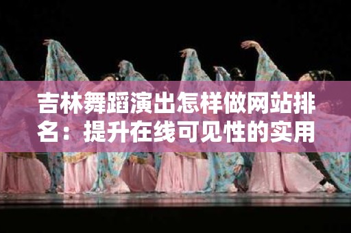 吉林舞蹈演出怎样做网站排名：提升在线可见性的实用指南