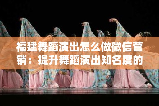 福建舞蹈演出怎么做微信营销：提升舞蹈演出知名度的策略与方法