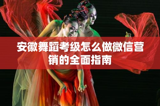 安徽舞蹈考级怎么做微信营销的全面指南