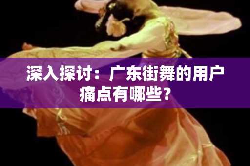 深入探讨：广东街舞的用户痛点有哪些？