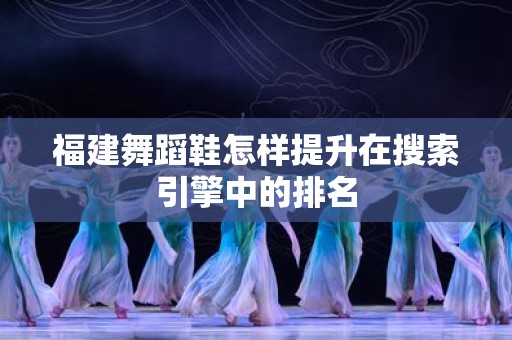 福建舞蹈鞋怎样提升在搜索引擎中的排名