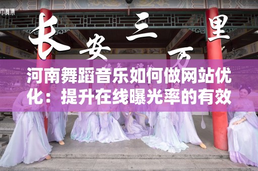 河南舞蹈音乐如何做网站优化：提升在线曝光率的有效策略