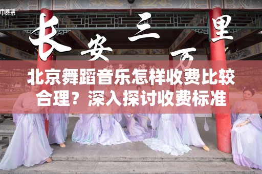北京舞蹈音乐怎样收费比较合理？深入探讨收费标准