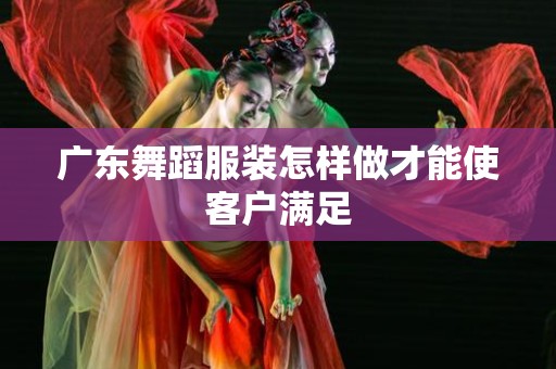 广东舞蹈服装怎样做才能使客户满足
