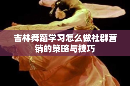 吉林舞蹈学习怎么做社群营销的策略与技巧